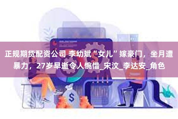 正规期货配资公司 李幼斌“女儿”嫁豪门，坐月遭暴力，27岁早逝令人惋惜_宋汶_李达安_角色