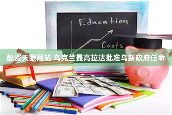 配资天眼网站 乌克兰最高拉达批准乌新政府任命