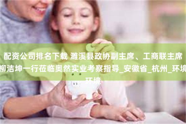 配资公司排名下载 濉溪县政协副主席、工商联主席柳洁坤一行莅临奥然实业考察指导_安徽省_杭州_环境