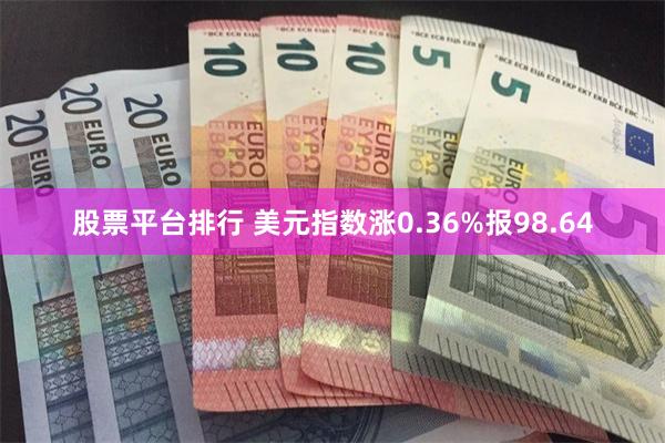 股票平台排行 美元指数涨0.36%报98.64