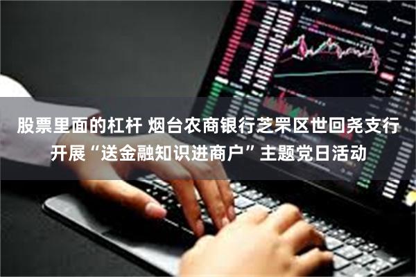 股票里面的杠杆 烟台农商银行芝罘区世回尧支行开展“送金融知识进商户”主题党日活动