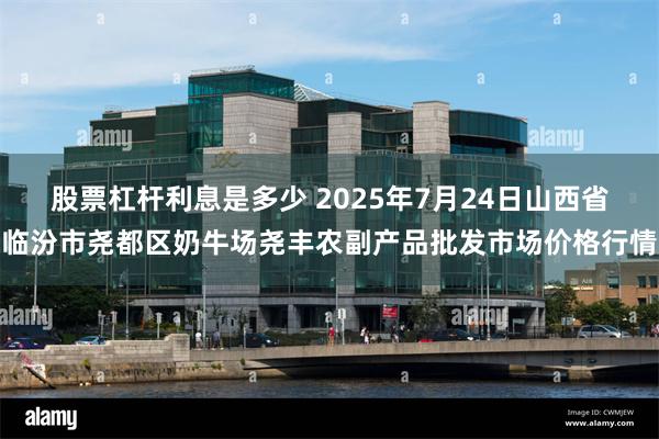 股票杠杆利息是多少 2025年7月24日山西省临汾市尧都区奶牛场尧丰农副产品批发市场价格行情