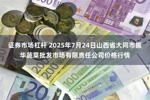 证券市场杠杆 2025年7月24日山西省大同市振华蔬菜批发市场有限责任公司价格行情