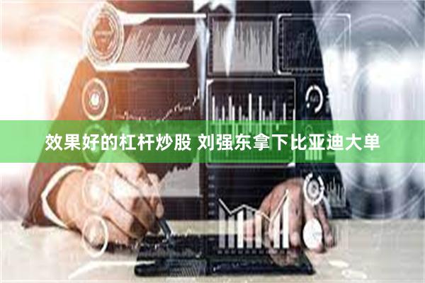 效果好的杠杆炒股 刘强东拿下比亚迪大单