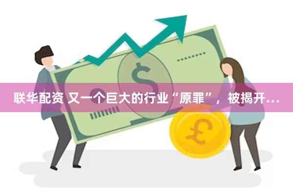 联华配资 又一个巨大的行业“原罪”，被揭开…