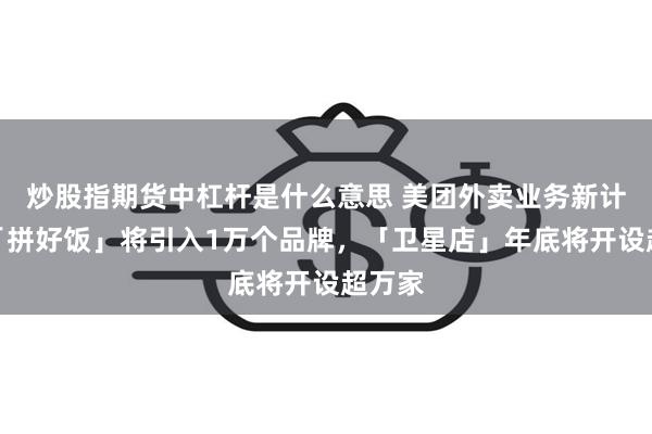 炒股指期货中杠杆是什么意思 美团外卖业务新计划：「拼好饭」将引入1万个品牌，「卫星店」年底将开设超万家