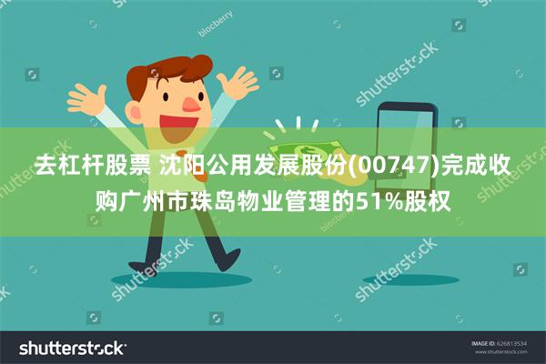 去杠杆股票 沈阳公用发展股份(00747)完成收购广州市珠岛物业管理的51%股权