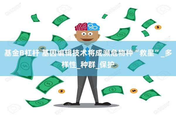 基金B杠杆 基因编辑技术将成濒危物种“救星”_多样性_种群_保护