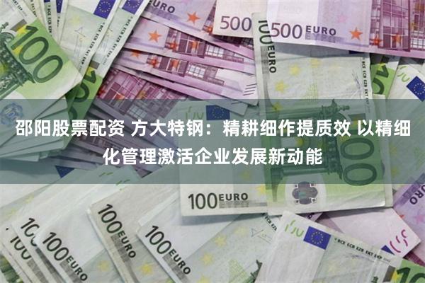 邵阳股票配资 方大特钢：精耕细作提质效 以精细化管理激活企业发展新动能