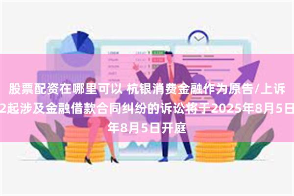 股票配资在哪里可以 杭银消费金融作为原告/上诉人的2起涉及金融借款合同纠纷的诉讼将于2025年8月5日开庭