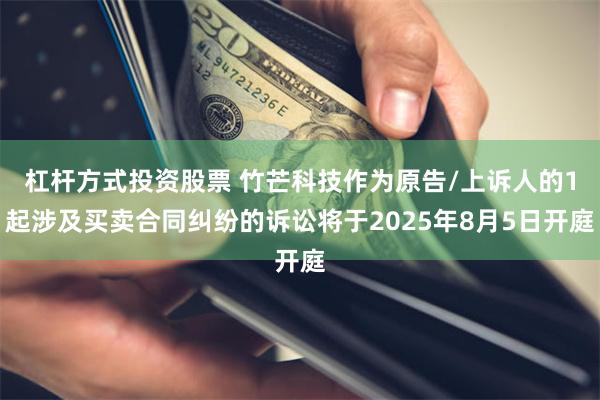 杠杆方式投资股票 竹芒科技作为原告/上诉人的1起涉及买卖合同纠纷的诉讼将于2025年8月5日开庭