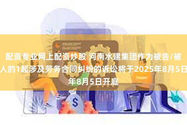 配资专业网上配资炒股 河南水建集团作为被告/被上诉人的1起涉及劳务合同纠纷的诉讼将于2025年8月5日开庭