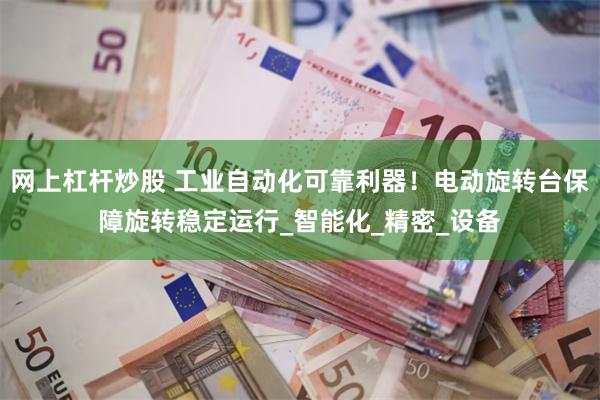 网上杠杆炒股 工业自动化可靠利器！电动旋转台保障旋转稳定运行_智能化_精密_设备