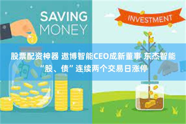 股票配资神器 遨博智能CEO成新董事 东杰智能“股、债”连续两个交易日涨停