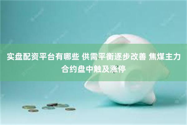 实盘配资平台有哪些 供需平衡逐步改善 焦煤主力合约盘中触及涨停