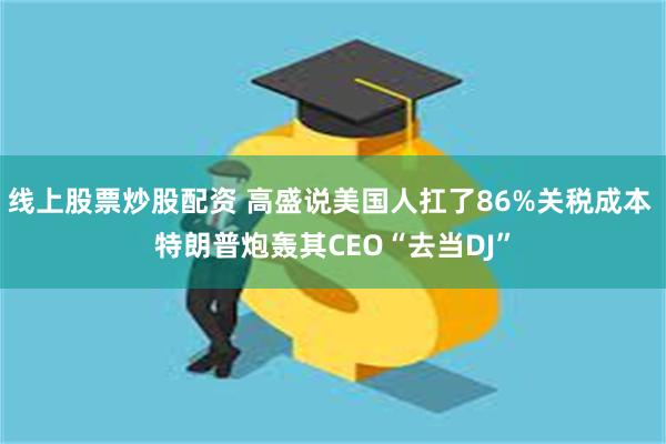 线上股票炒股配资 高盛说美国人扛了86%关税成本 特朗普炮轰其CEO“去当DJ”