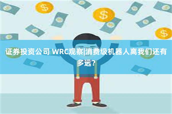 证券投资公司 WRC观察|消费级机器人离我们还有多远？