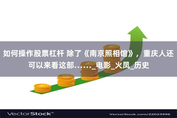 如何操作股票杠杆 除了《南京照相馆》，重庆人还可以来看这部……_电影_火凤_历史