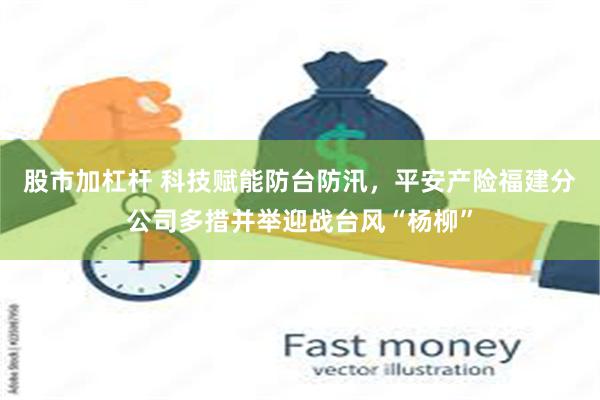股市加杠杆 科技赋能防台防汛，平安产险福建分公司多措并举迎战台风“杨柳”