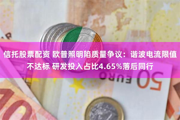 信托股票配资 欧普照明陷质量争议：谐波电流限值不达标 研发投入占比4.65%落后同行