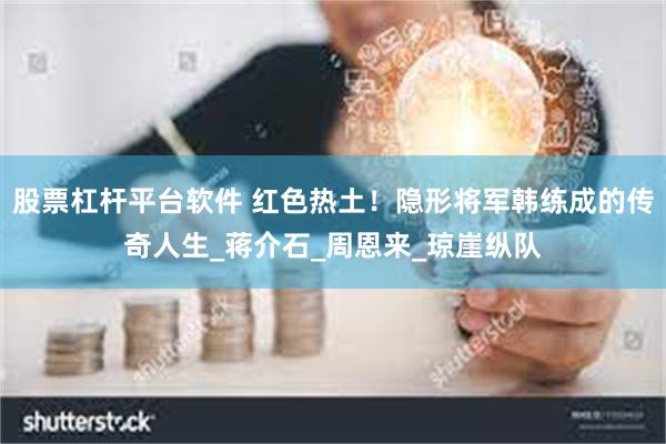 股票杠杆平台软件 红色热土！隐形将军韩练成的传奇人生_蒋介石_周恩来_琼崖纵队