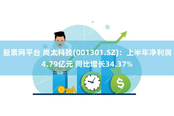 股票网平台 尚太科技(001301.SZ)：上半年净利润4.79亿元 同比增长34.37%