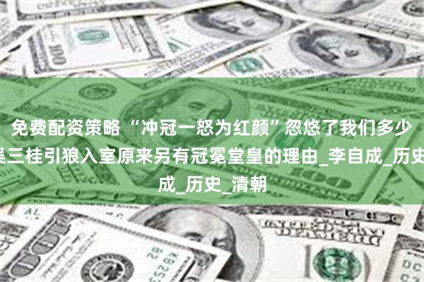 免费配资策略 “冲冠一怒为红颜”忽悠了我们多少年，吴三桂引狼入室原来另有冠冕堂皇的理由_李自成_历史_清朝