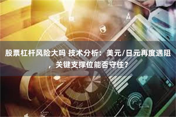 股票杠杆风险大吗 技术分析：美元/日元再度遇阻，关键支撑位能否守住？