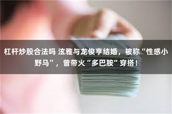 杠杆炒股合法吗 泫雅与龙俊亨结婚，被称“性感小野马”，曾带火“多巴胺”穿搭！