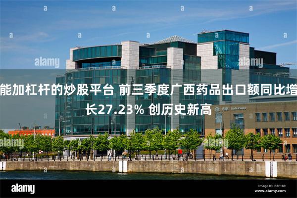 能加杠杆的炒股平台 前三季度广西药品出口额同比增长27.23% 创历史新高