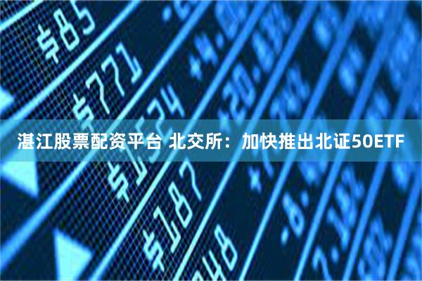 湛江股票配资平台 北交所:加快推出北证50ETF