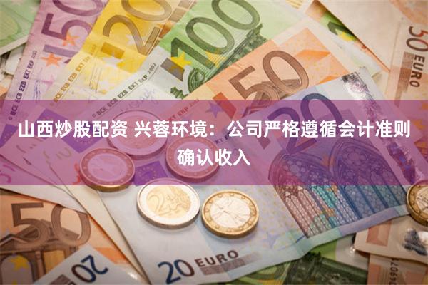 山西炒股配资 兴蓉环境：公司严格遵循会计准则确认收入