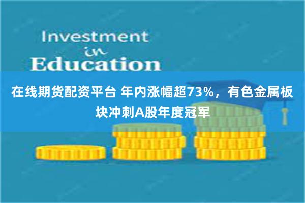 在线期货配资平台 年内涨幅超73%，有色金属板块冲刺A股年度冠军