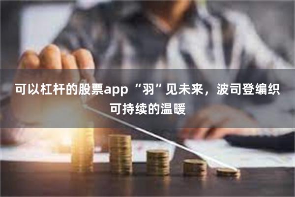 可以杠杆的股票app “羽”见未来，波司登编织可持续的温暖