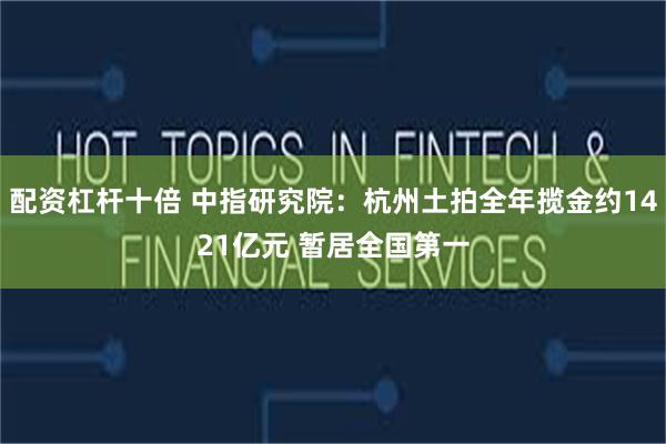 配资杠杆十倍 中指研究院：杭州土拍全年揽金约1421亿元 暂居全国第一