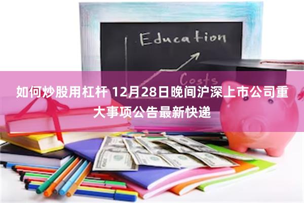 如何炒股用杠杆 12月28日晚间沪深上市公司重大事项公告最新快递