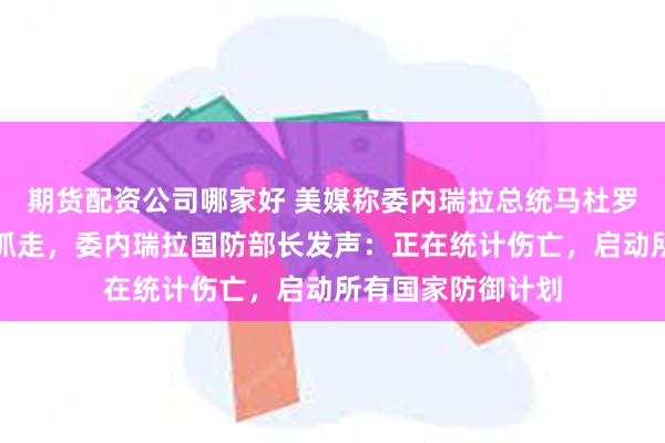 期货配资公司哪家好 美媒称委内瑞拉总统马杜罗被美军特种部队抓走，委内瑞拉国防部长发声：正在统计伤亡，启动所有国家防御计划